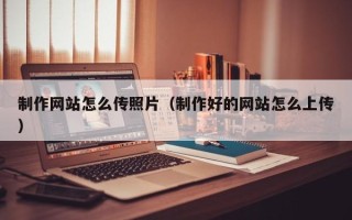永安制作网站怎么传照片（制作好的网站怎么上传）