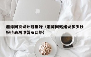 永安湘潭网页设计哪里好（湘潭网站建设多少钱 报价表湘潭磐石网络）