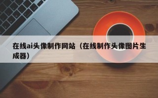 永安在线ai头像制作网站（在线制作头像图片生成器）