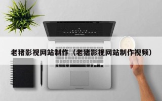 永安老猪影视网站制作（老猪影视网站制作视频）