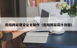 永安岳阳网站建设论文制作（岳阳网站设计改版）