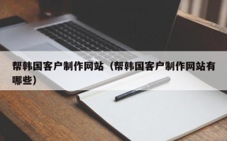永安帮韩国客户制作网站（帮韩国客户制作网站有哪些）